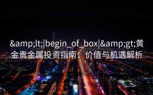 <|begin_of_box|>黄金贵金属投资指南：价值与机遇解析