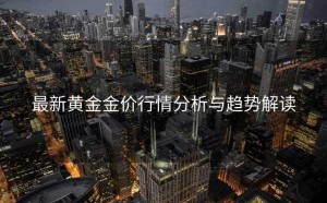 最新黄金金价行情分析与趋势解读