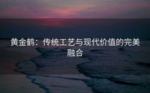 黄金鹤：传统工艺与现代价值的完美融合
