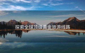 探索全球顶级黄金旅游线路