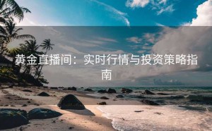 黄金直播间：实时行情与投资策略指南