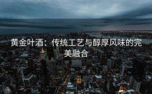 黄金叶酒：传统工艺与醇厚风味的完美融合
