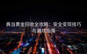 典当黄金回收全攻略：安全变现技巧与避坑指南