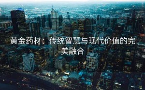 黄金药材：传统智慧与现代价值的完美融合