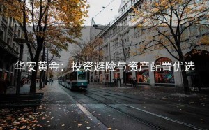 华安黄金：投资避险与资产配置优选