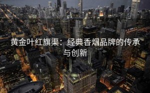 黄金叶红旗渠：经典香烟品牌的传承与创新