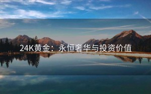24K黄金：永恒奢华与投资价值
