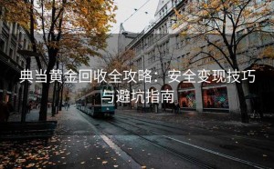 典当黄金回收全攻略：安全变现技巧与避坑指南