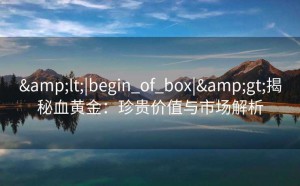 &lt;|begin_of_box|&gt;揭秘血黄金：珍贵价值与市场解析