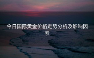 今日国际黄金价格走势分析及影响因素