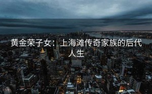 黄金荣子女：上海滩传奇家族的后代人生