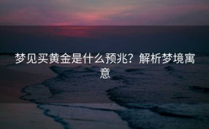 梦见买黄金是什么预兆？解析梦境寓意