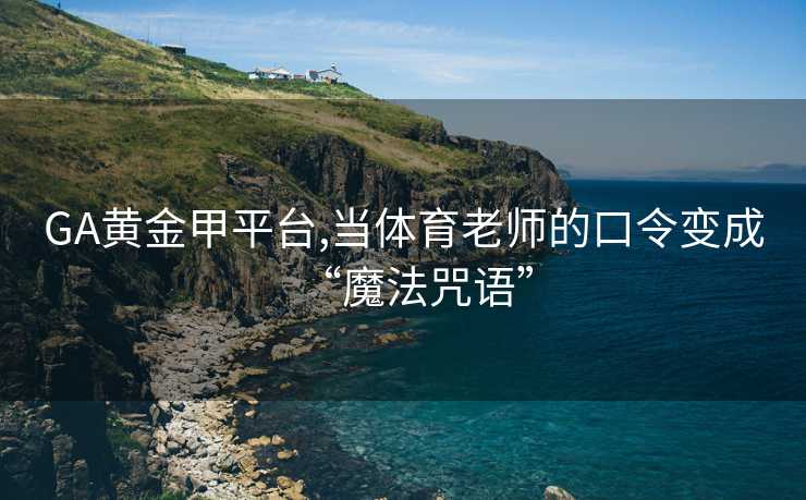 GA黄金甲平台,当体育老师的口令变成“魔法咒语”
