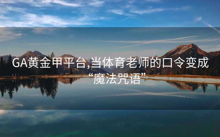 GA黄金甲平台,当体育老师的口令变成“魔法咒语”