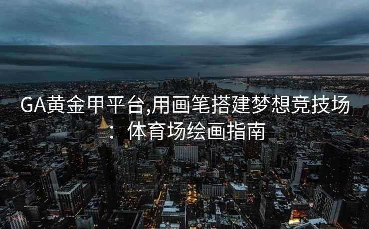 GA黄金甲平台,用画笔搭建梦想竞技场：体育场绘画指南
