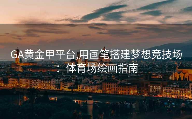 GA黄金甲平台,用画笔搭建梦想竞技场：体育场绘画指南