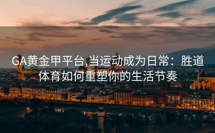GA黄金甲平台,当运动成为日常：胜道体育如何重塑你的生活节奏