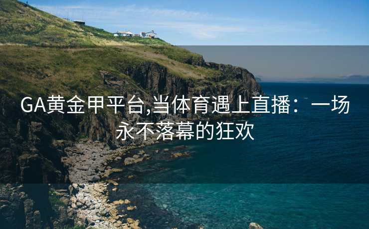 GA黄金甲平台,当体育遇上直播：一场永不落幕的狂欢