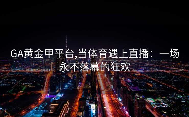 GA黄金甲平台,当体育遇上直播：一场永不落幕的狂欢