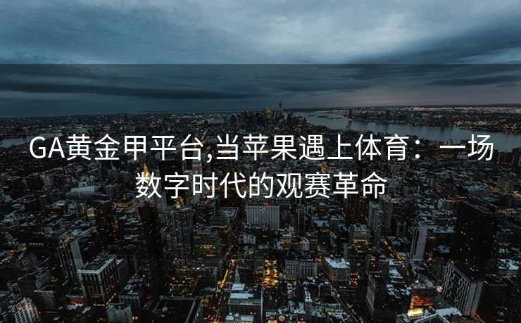 GA黄金甲平台,当苹果遇上体育：一场数字时代的观赛革命