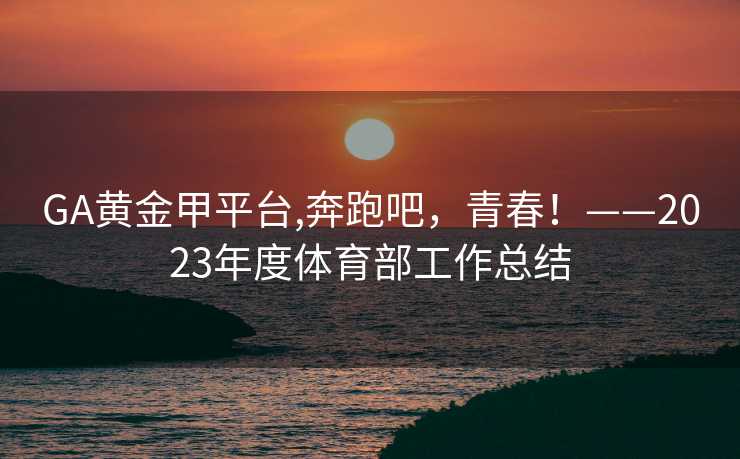GA黄金甲平台,奔跑吧，青春！——2023年度体育部工作总结