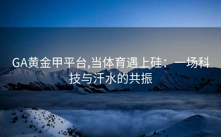 GA黄金甲平台,当体育遇上硅：一场科技与汗水的共振