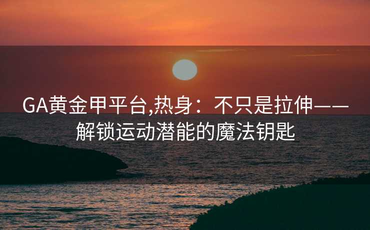 GA黄金甲平台,热身：不只是拉伸——解锁运动潜能的魔法钥匙