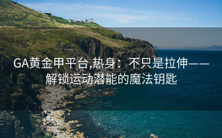 GA黄金甲平台,热身：不只是拉伸——解锁运动潜能的魔法钥匙