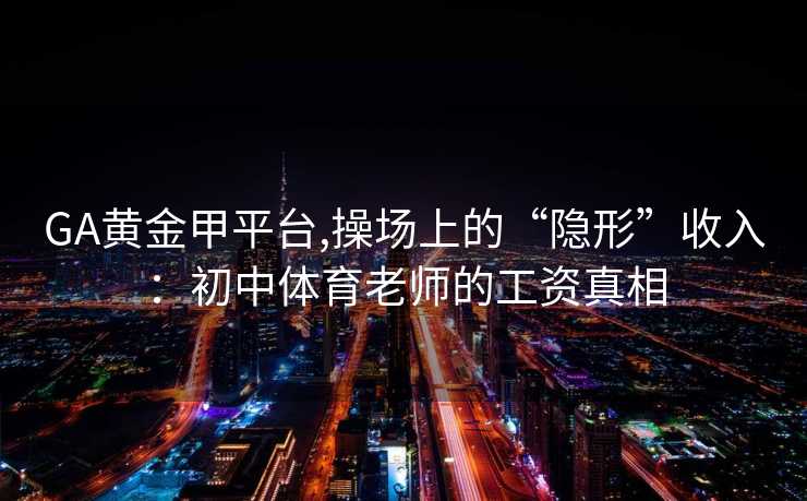 GA黄金甲平台,操场上的“隐形”收入：初中体育老师的工资真相