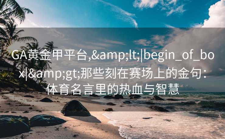 GA黄金甲平台,&lt;|begin_of_box|&gt;那些刻在赛场上的金句：体育名言里的热血与智慧