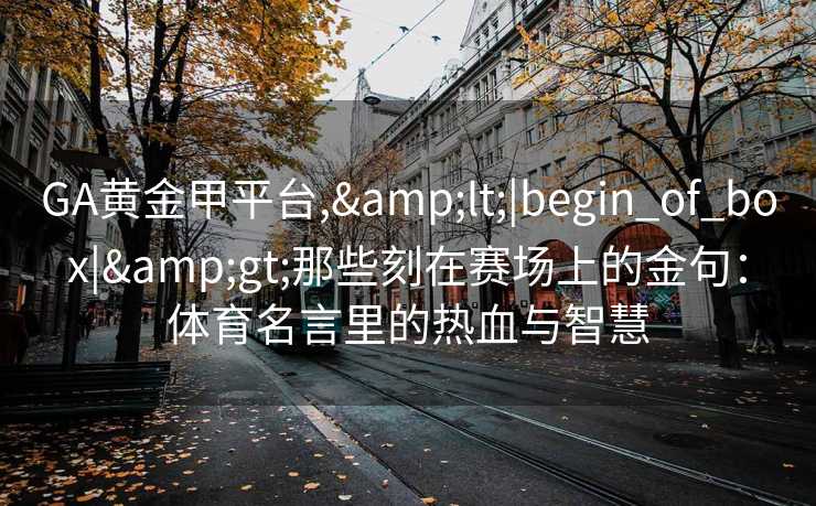 GA黄金甲平台,&lt;|begin_of_box|&gt;那些刻在赛场上的金句：体育名言里的热血与智慧