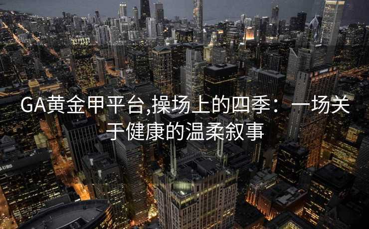 GA黄金甲平台,操场上的四季:一场关于健康的温柔叙事