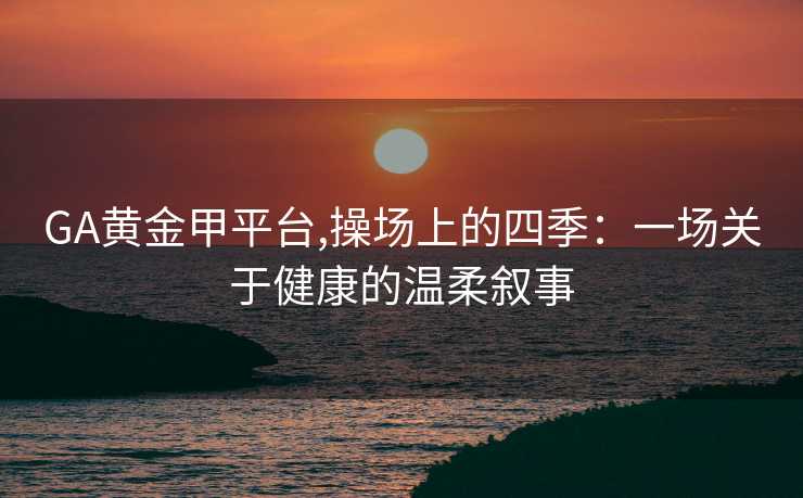 GA黄金甲平台,操场上的四季：一场关于健康的温柔叙事