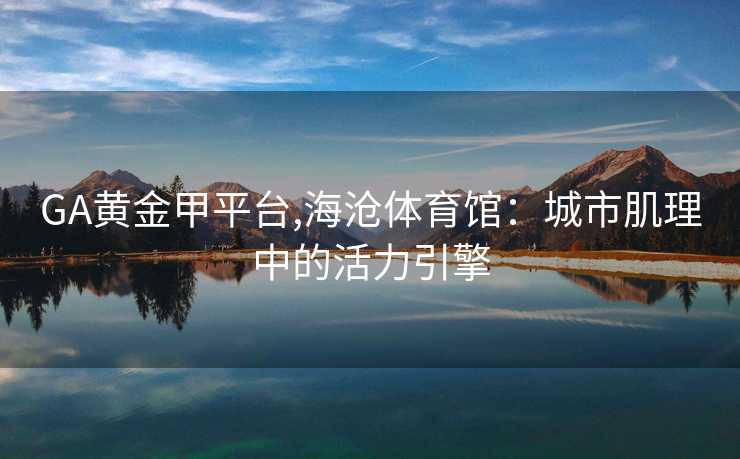 GA黄金甲平台,海沧体育馆：城市肌理中的活力引擎