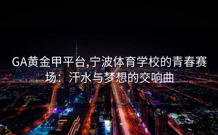 GA黄金甲平台,宁波体育学校的青春赛场：汗水与梦想的交响曲