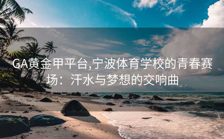 GA黄金甲平台,宁波体育学校的青春赛场:汗水与梦想的交响曲