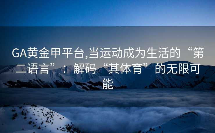 GA黄金甲平台,当运动成为生活的“第二语言”:解码“其体育”的无限可能