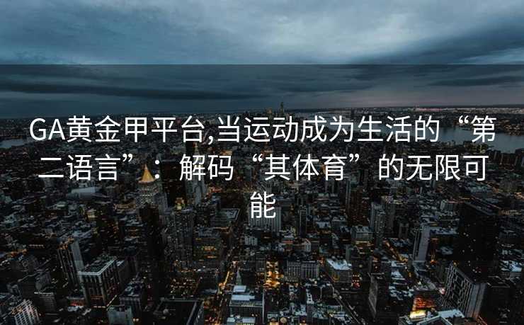 GA黄金甲平台,当运动成为生活的“第二语言”：解码“其体育”的无限可能