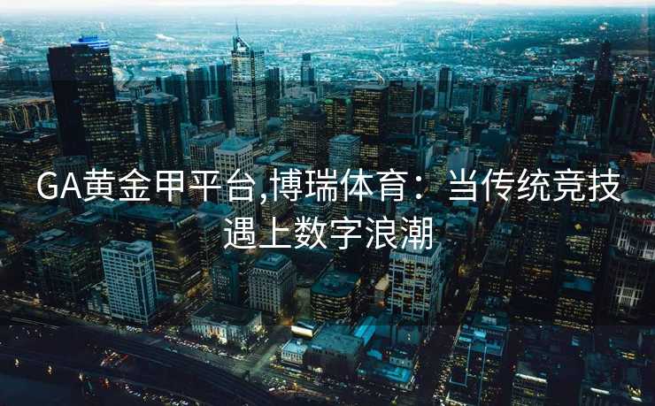 GA黄金甲平台,博瑞体育：当传统竞技遇上数字浪潮