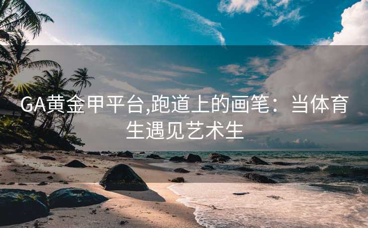 GA黄金甲平台,跑道上的画笔：当体育生遇见艺术生