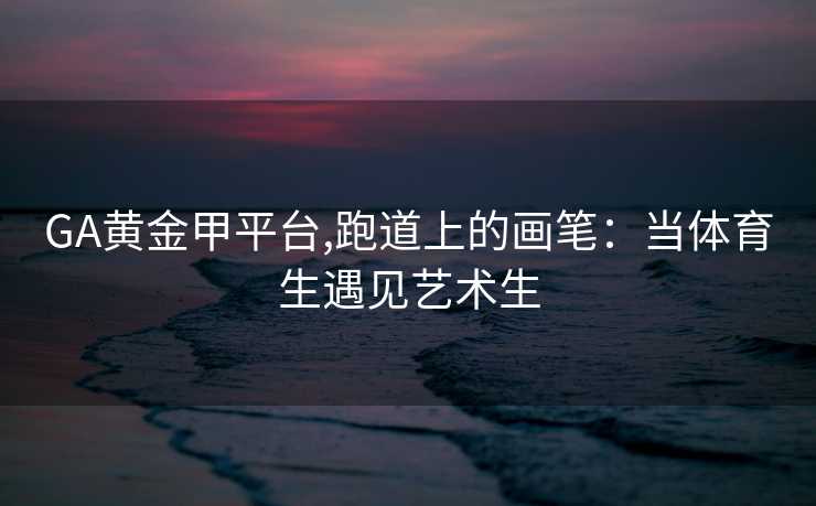 GA黄金甲平台,跑道上的画笔：当体育生遇见艺术生