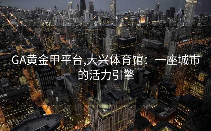 GA黄金甲平台,大兴体育馆:一座城市的活力引擎