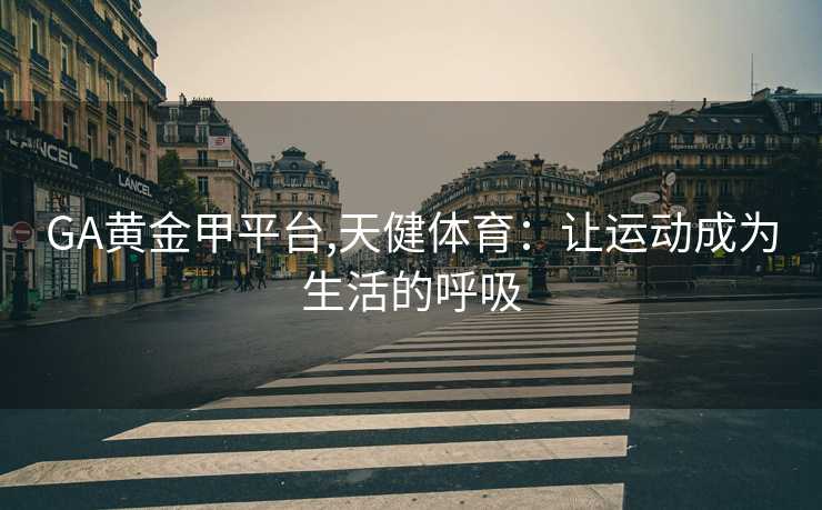 GA黄金甲平台,天健体育：让运动成为生活的呼吸