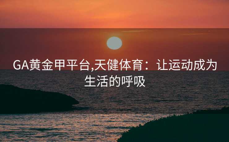 GA黄金甲平台,天健体育：让运动成为生活的呼吸
