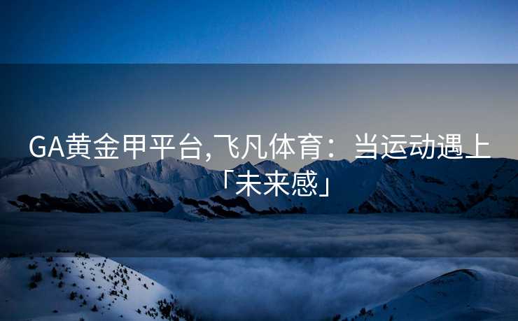 GA黄金甲平台,飞凡体育：当运动遇上「未来感」