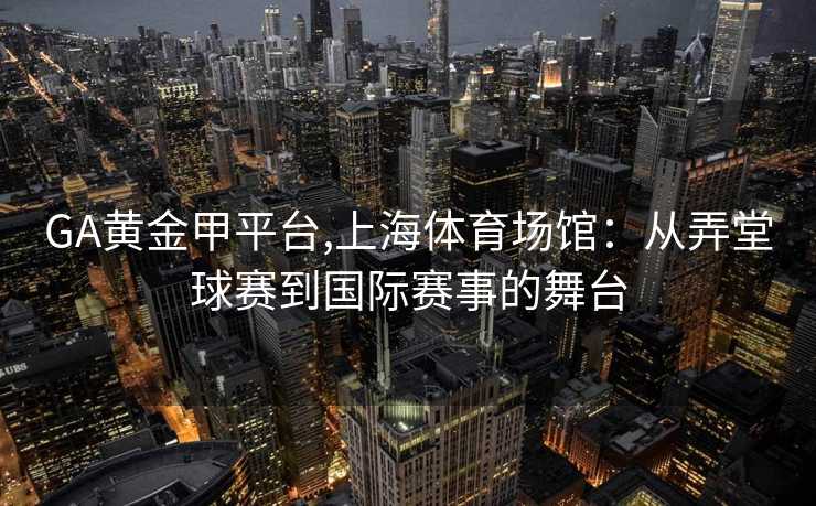GA黄金甲平台,上海体育场馆：从弄堂球赛到国际赛事的舞台