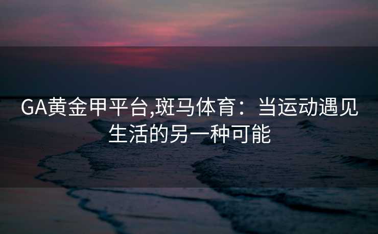 GA黄金甲平台,斑马体育：当运动遇见生活的另一种可能