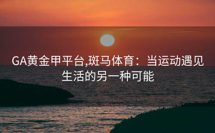 GA黄金甲平台,斑马体育：当运动遇见生活的另一种可能