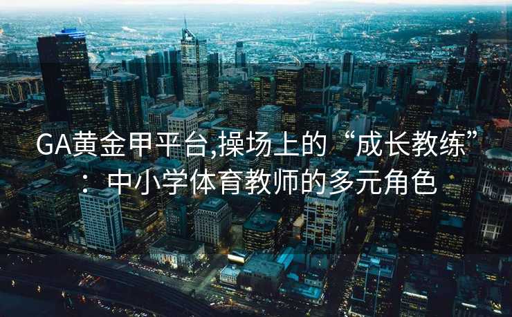 GA黄金甲平台,操场上的“成长教练”：中小学体育教师的多元角色