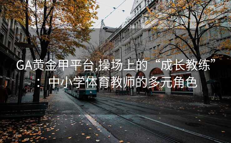 GA黄金甲平台,操场上的“成长教练”：中小学体育教师的多元角色